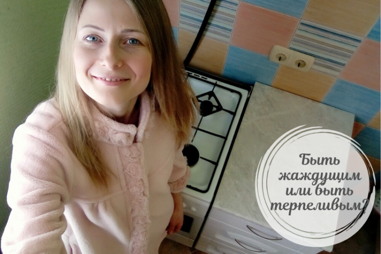 Быть жаждущим или быть терпеливым?